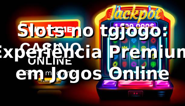 Slots no tgjogo: Experiência Premium em Jogos Online 1 Slots no tgjogo: Experiência Premium em Jogos Online